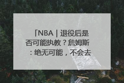 NBA｜退役后是否可能执教？詹姆斯：绝无可能，不会去执教任何球队